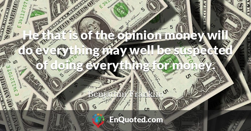 He that is of the opinion money will do everything may well be suspected of doing everything for money.
