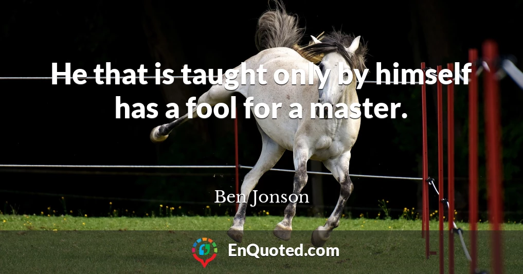 He that is taught only by himself has a fool for a master.