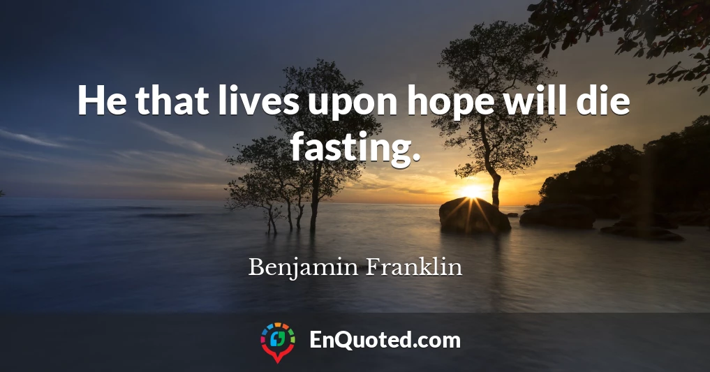 He that lives upon hope will die fasting.