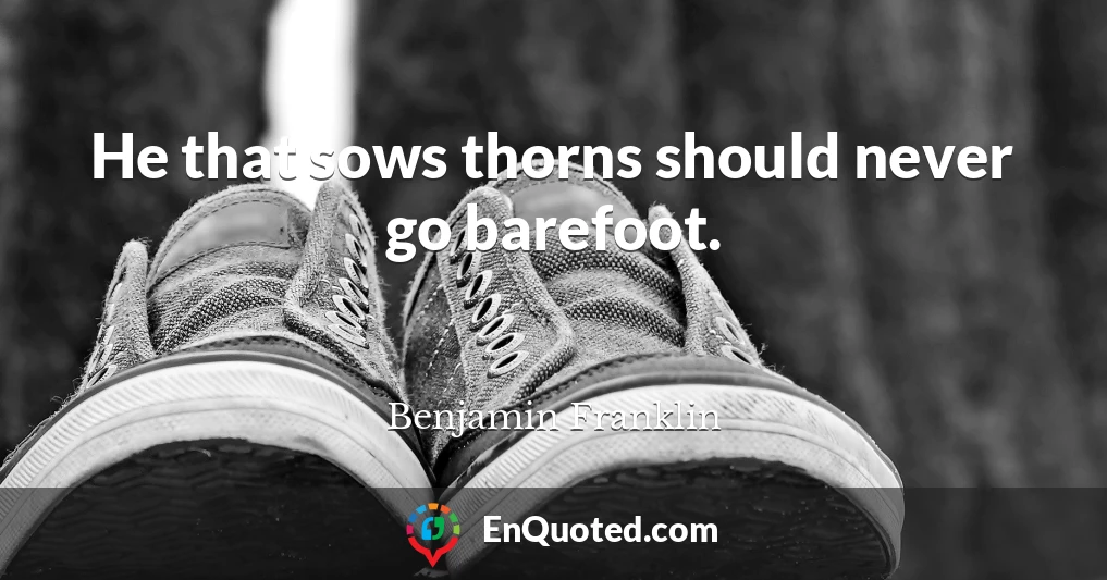 He that sows thorns should never go barefoot.