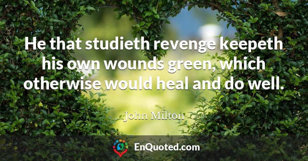 He that studieth revenge keepeth his own wounds green, which otherwise would heal and do well.