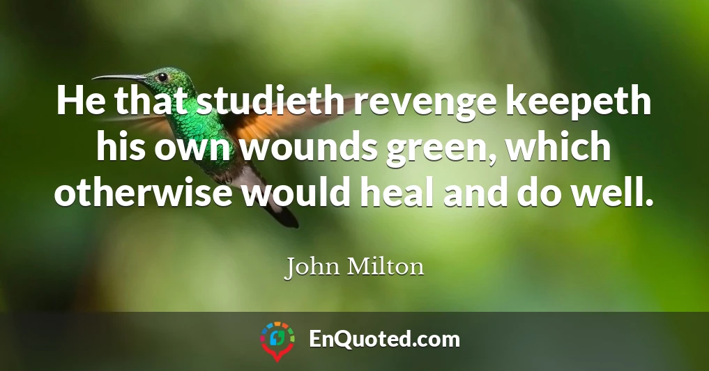 He that studieth revenge keepeth his own wounds green, which otherwise would heal and do well.