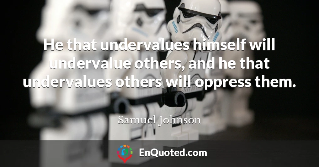 He that undervalues himself will undervalue others, and he that undervalues others will oppress them.