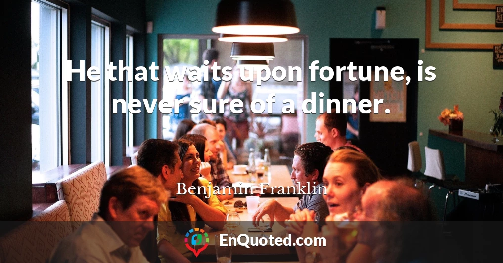 He that waits upon fortune, is never sure of a dinner.