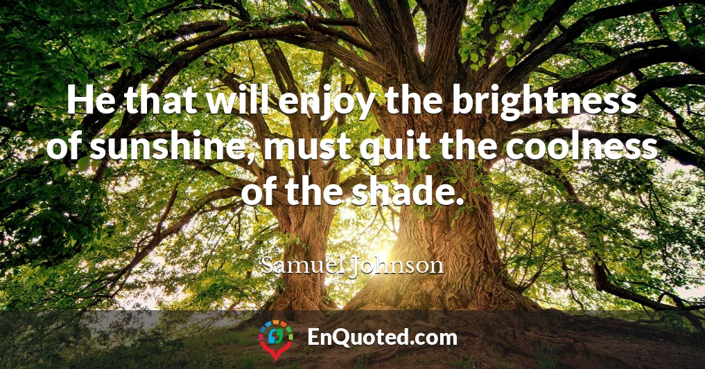 He that will enjoy the brightness of sunshine, must quit the coolness of the shade.