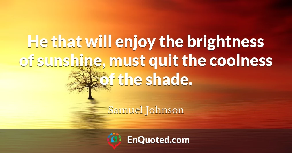 He that will enjoy the brightness of sunshine, must quit the coolness of the shade.