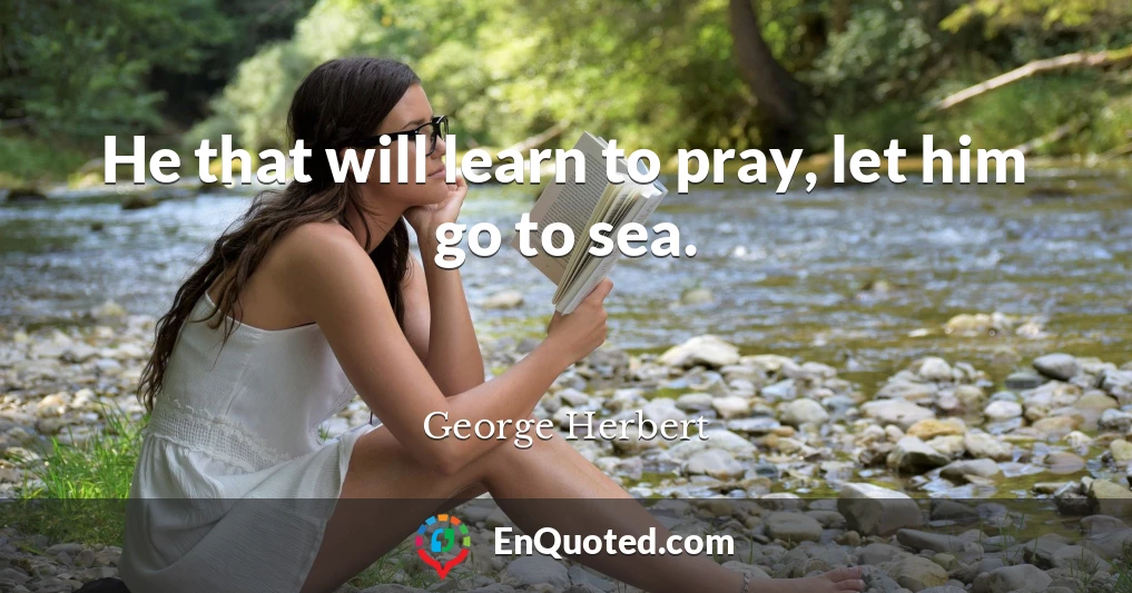 He that will learn to pray, let him go to sea.