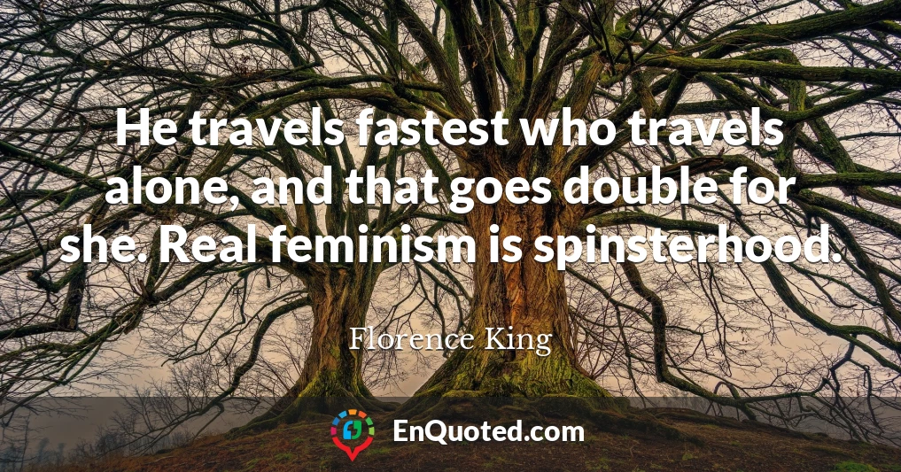 He travels fastest who travels alone, and that goes double for she. Real feminism is spinsterhood.