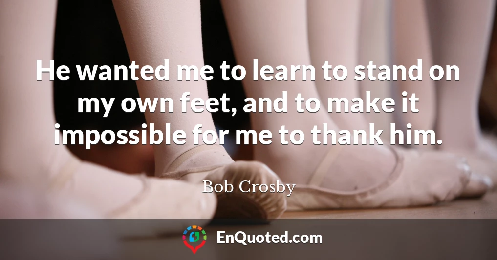 He wanted me to learn to stand on my own feet, and to make it impossible for me to thank him.