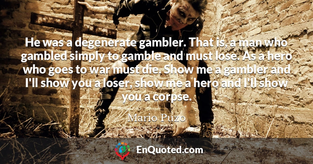 He was a degenerate gambler. That is, a man who gambled simply to gamble and must lose. As a hero who goes to war must die. Show me a gambler and I'll show you a loser, show me a hero and I'll show you a corpse.