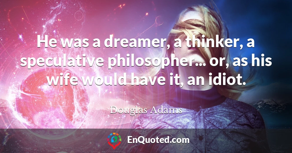 He was a dreamer, a thinker, a speculative philosopher... or, as his wife would have it, an idiot.