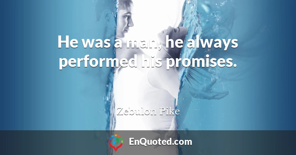 He was a man, he always performed his promises.