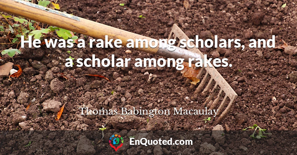 He was a rake among scholars, and a scholar among rakes.