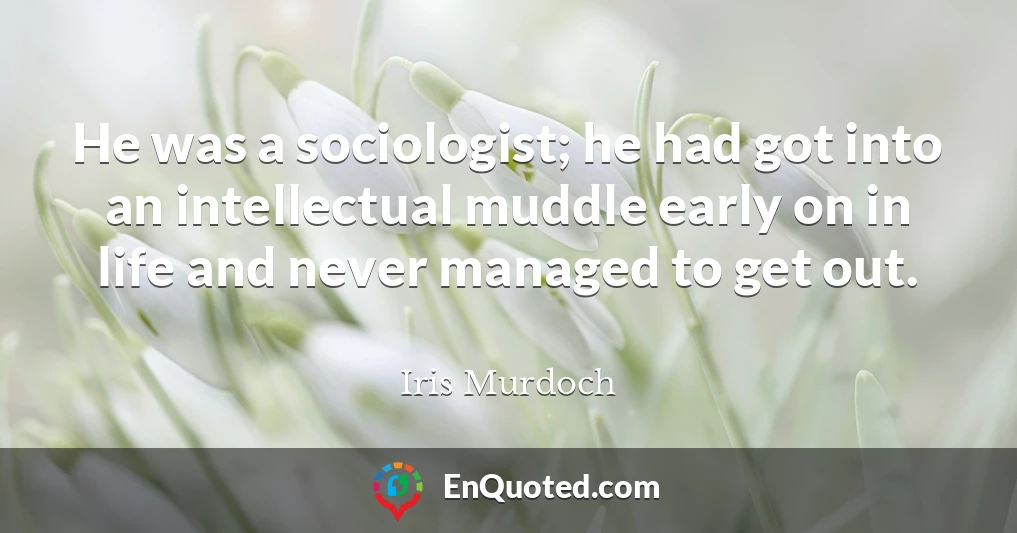 He was a sociologist; he had got into an intellectual muddle early on in life and never managed to get out.