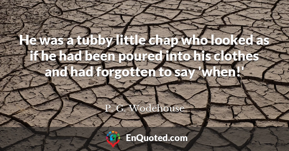 He was a tubby little chap who looked as if he had been poured into his clothes and had forgotten to say 'when!'