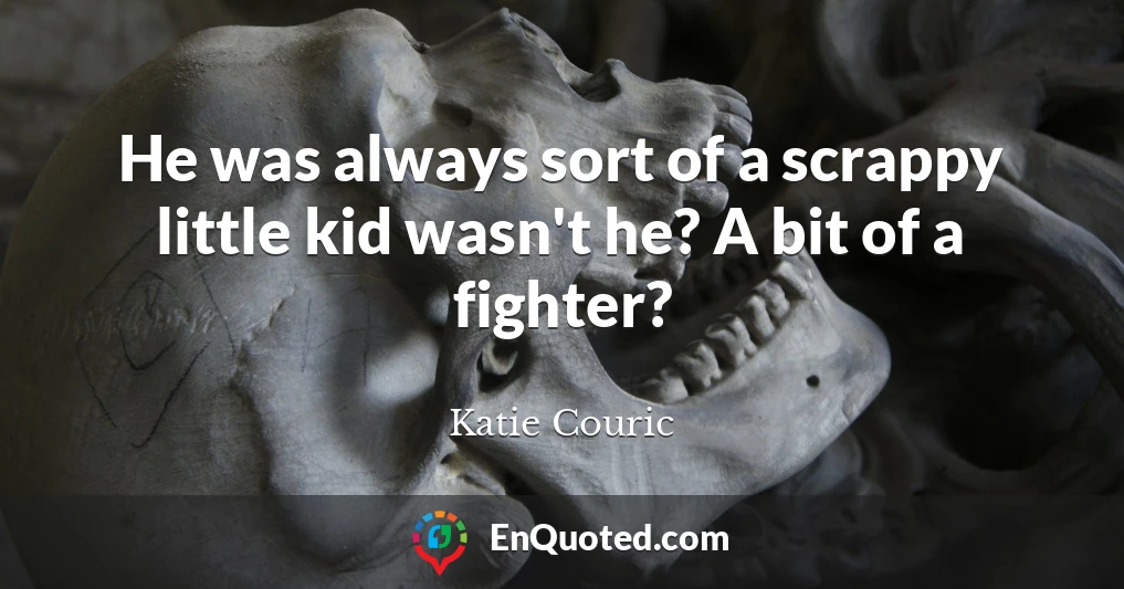 He was always sort of a scrappy little kid wasn't he? A bit of a fighter?