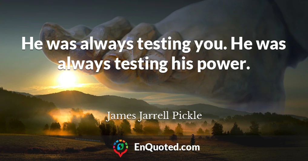 He was always testing you. He was always testing his power.