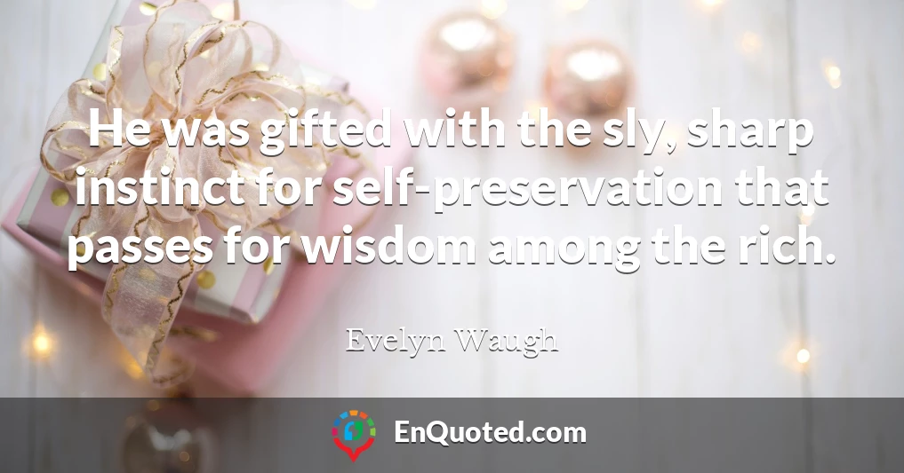 He was gifted with the sly, sharp instinct for self-preservation that passes for wisdom among the rich.