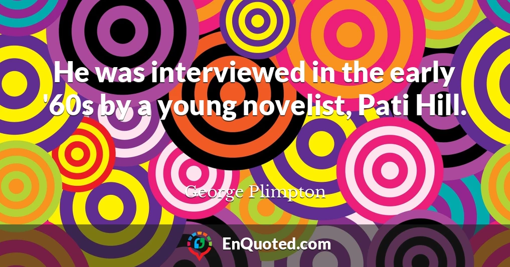 He was interviewed in the early '60s by a young novelist, Pati Hill.