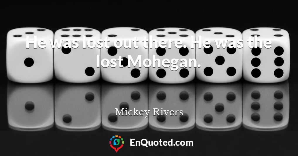 He was lost out there. He was the lost Mohegan.