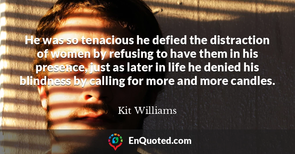 He was so tenacious he defied the distraction of women by refusing to have them in his presence, just as later in life he denied his blindness by calling for more and more candles.