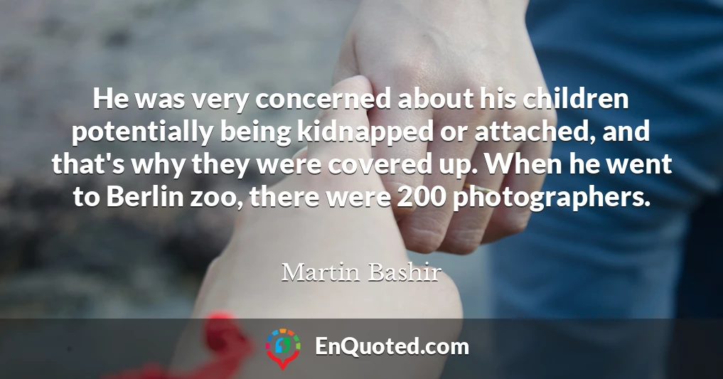 He was very concerned about his children potentially being kidnapped or attached, and that's why they were covered up. When he went to Berlin zoo, there were 200 photographers.