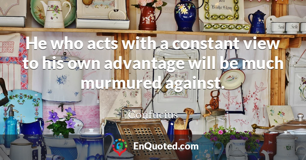 He who acts with a constant view to his own advantage will be much murmured against.