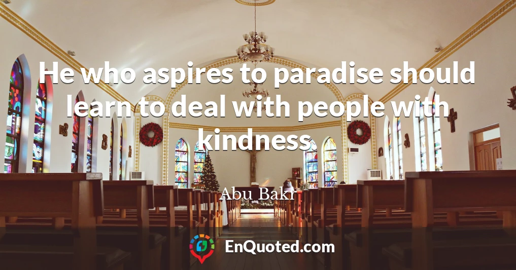 He who aspires to paradise should learn to deal with people with kindness.