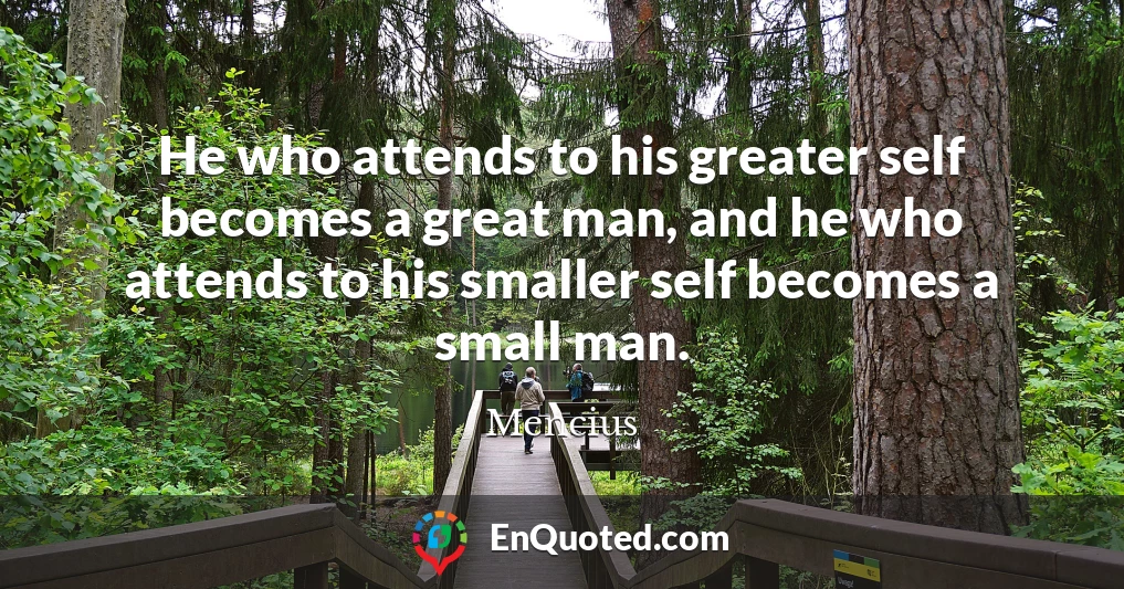 He who attends to his greater self becomes a great man, and he who attends to his smaller self becomes a small man.