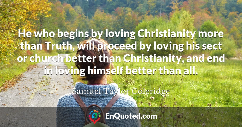 He who begins by loving Christianity more than Truth, will proceed by loving his sect or church better than Christianity, and end in loving himself better than all.