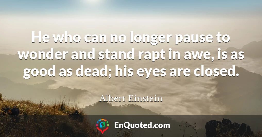 He who can no longer pause to wonder and stand rapt in awe, is as good as dead; his eyes are closed.