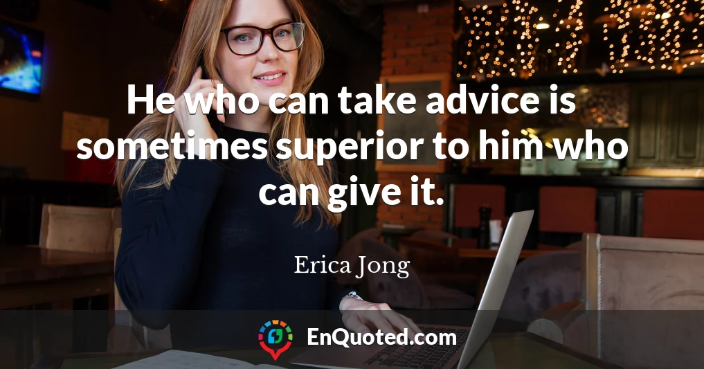 He who can take advice is sometimes superior to him who can give it.