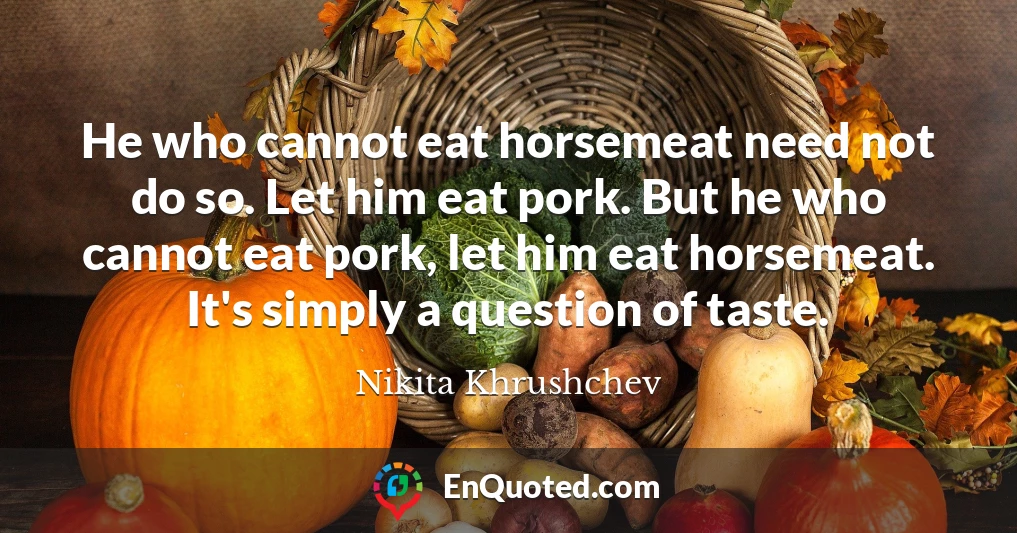 He who cannot eat horsemeat need not do so. Let him eat pork. But he who cannot eat pork, let him eat horsemeat. It's simply a question of taste.