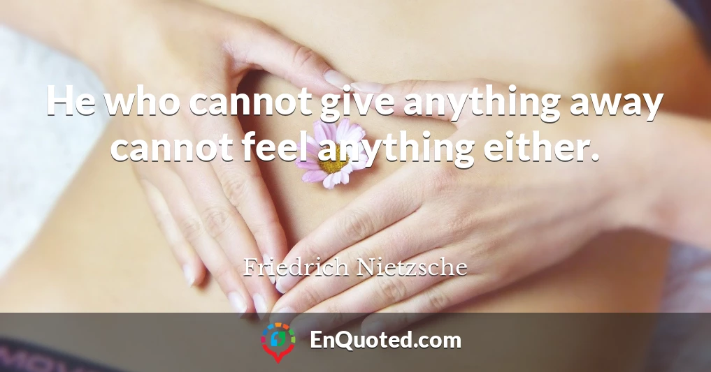 He who cannot give anything away cannot feel anything either.