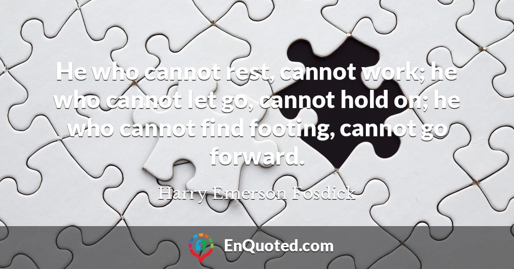 He who cannot rest, cannot work; he who cannot let go, cannot hold on; he who cannot find footing, cannot go forward.