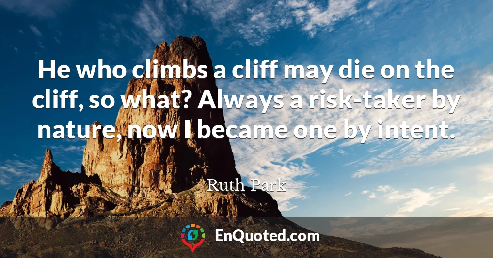 He who climbs a cliff may die on the cliff, so what? Always a risk-taker by nature, now I became one by intent.