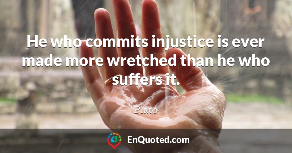 He who commits injustice is ever made more wretched than he who suffers it.