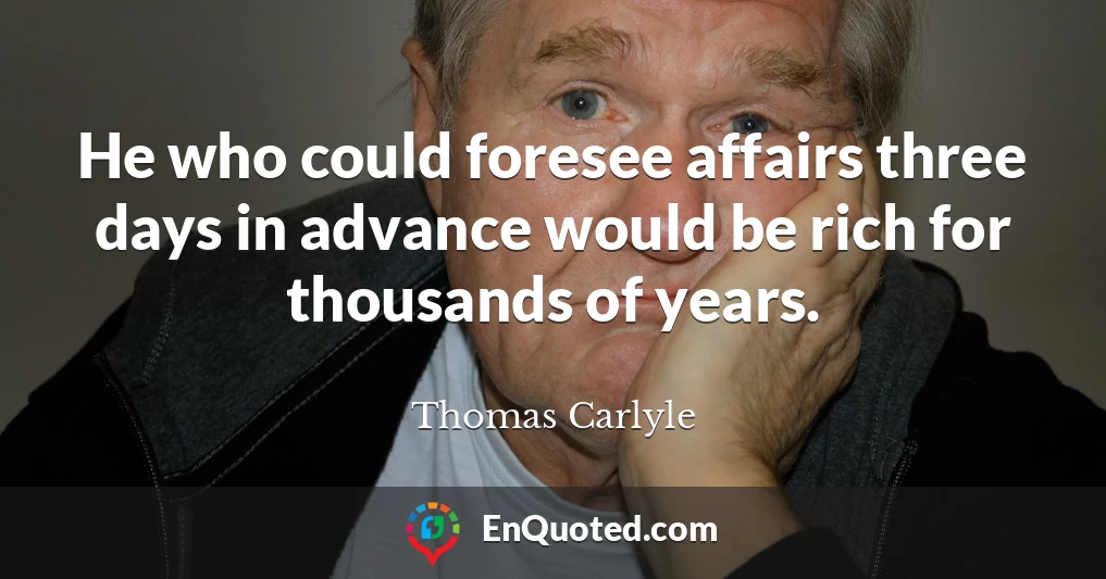 He who could foresee affairs three days in advance would be rich for thousands of years.