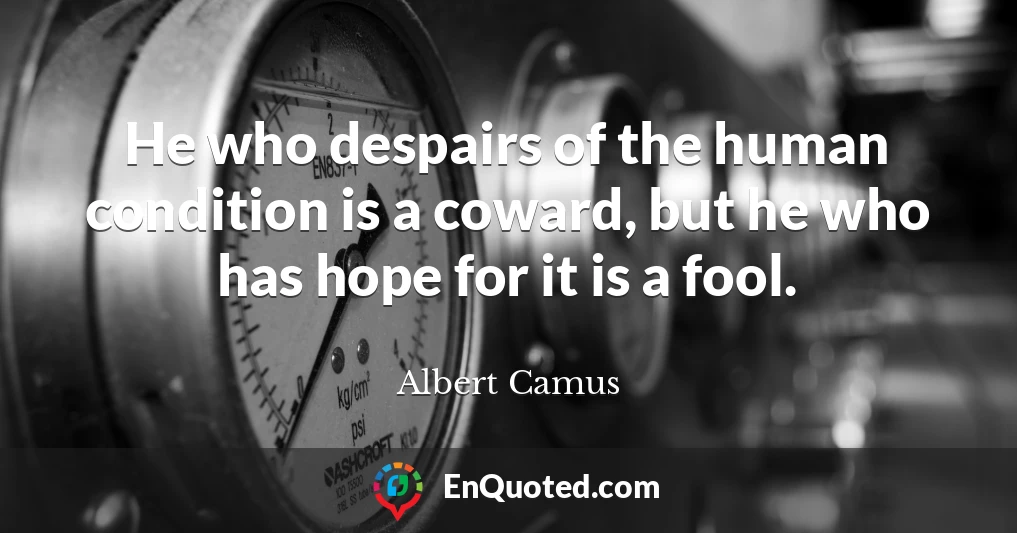 He who despairs of the human condition is a coward, but he who has hope for it is a fool.