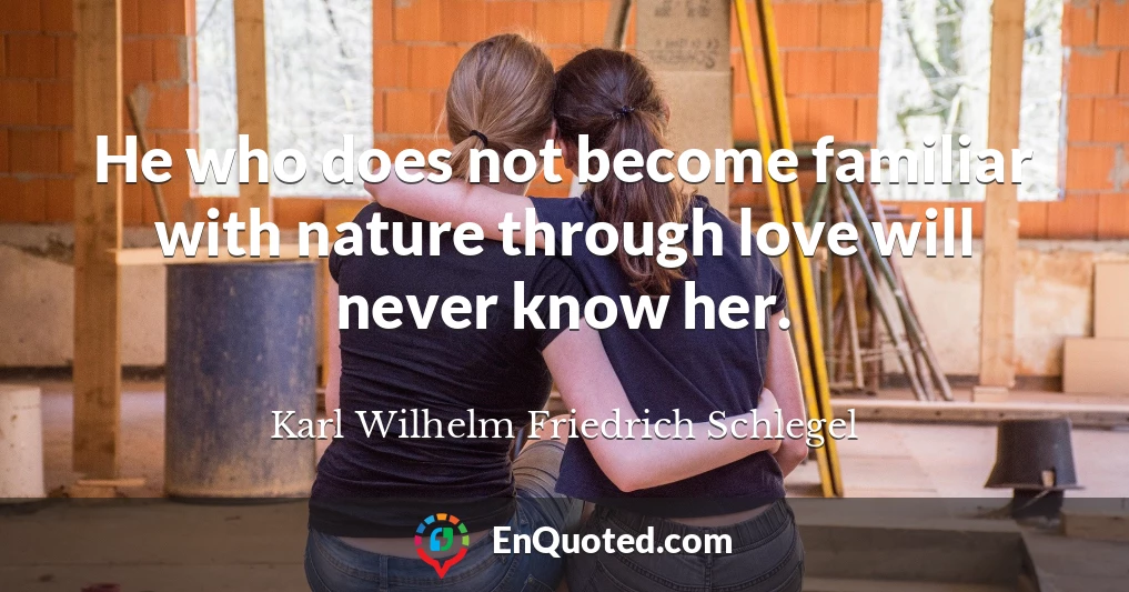 He who does not become familiar with nature through love will never know her.