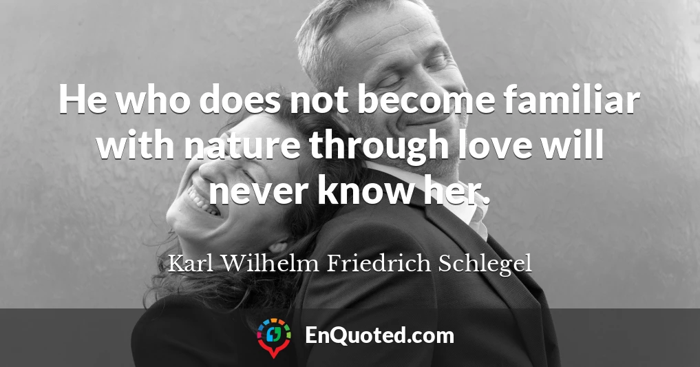 He who does not become familiar with nature through love will never know her.