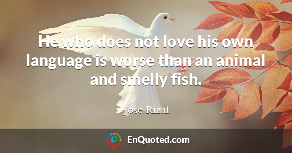 He who does not love his own language is worse than an animal and smelly fish.