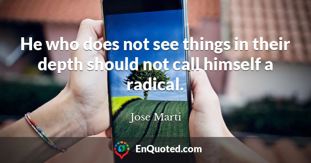 He who does not see things in their depth should not call himself a radical.