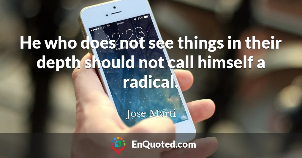 He who does not see things in their depth should not call himself a radical.