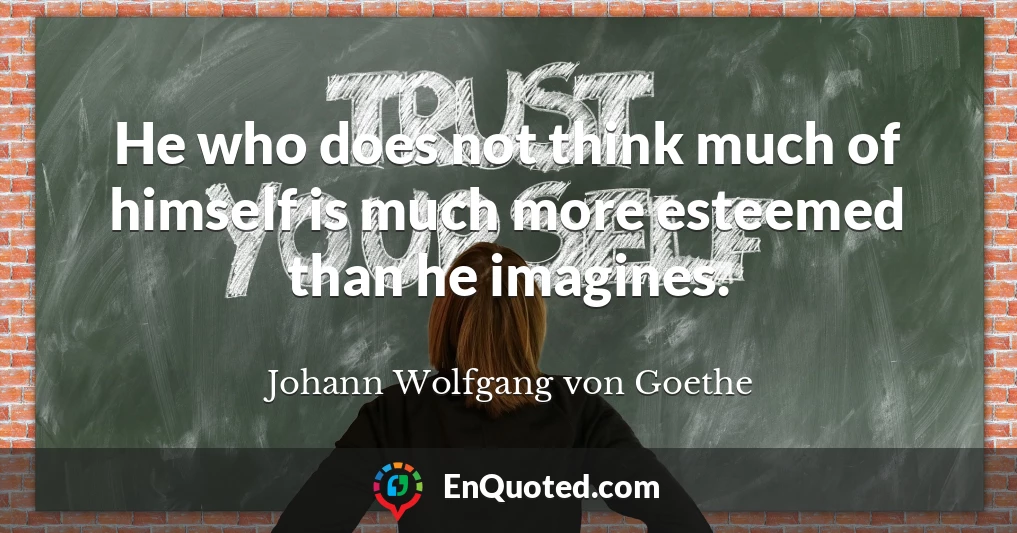He who does not think much of himself is much more esteemed than he imagines.