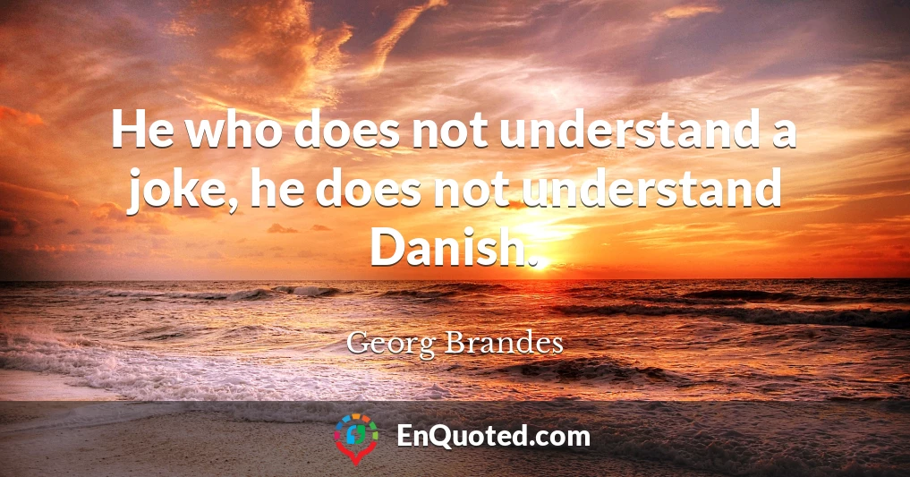 He who does not understand a joke, he does not understand Danish.