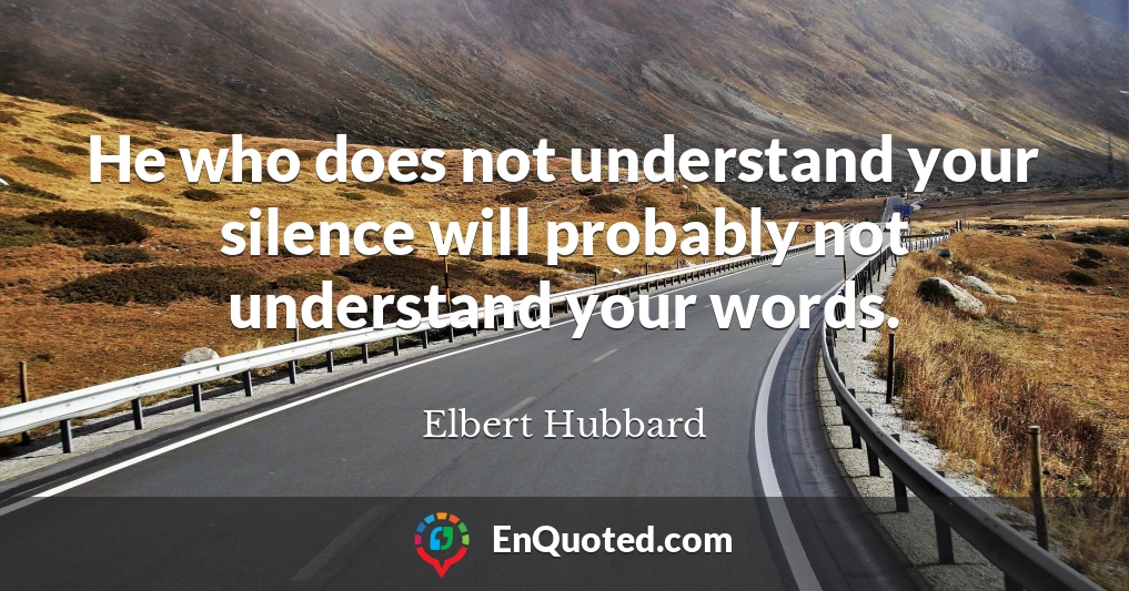 He who does not understand your silence will probably not understand your words.