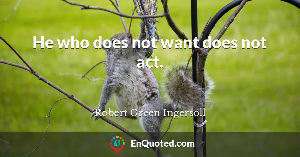 He who does not want does not act.