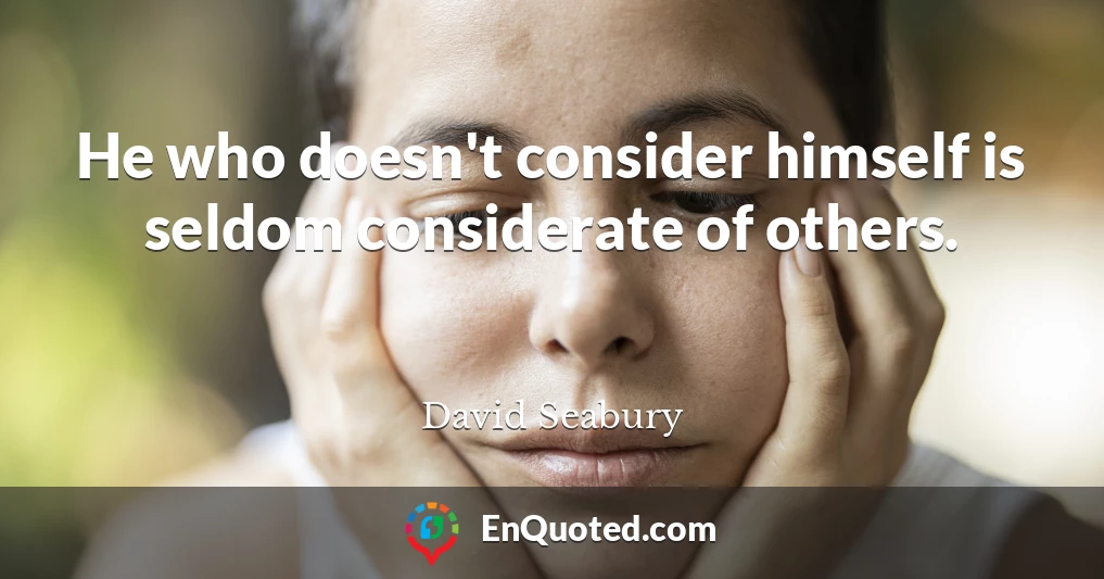 He who doesn't consider himself is seldom considerate of others.