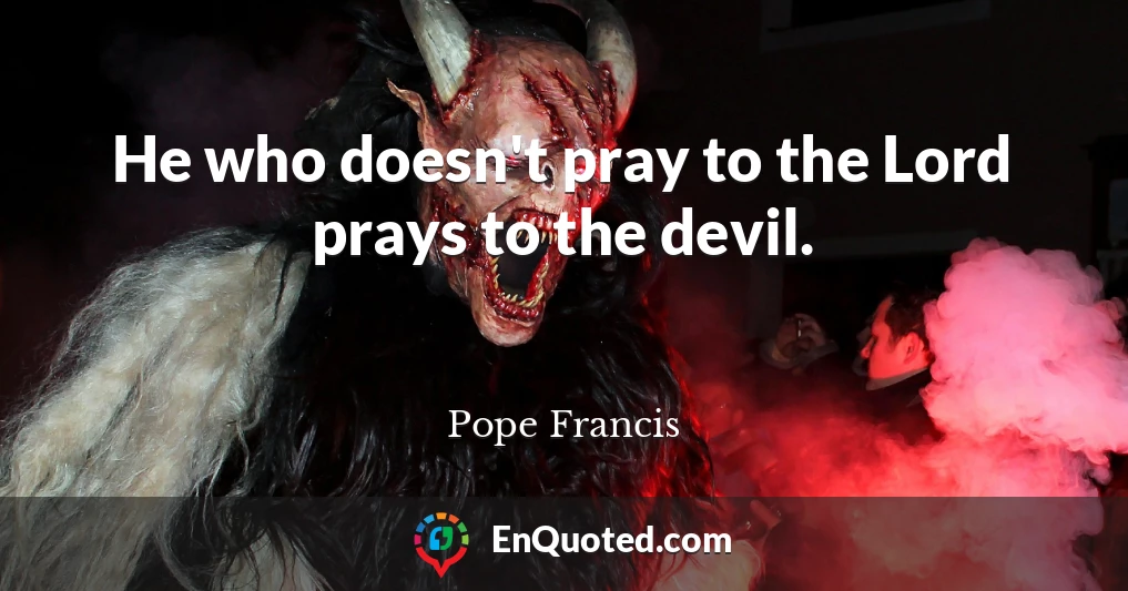 He who doesn't pray to the Lord prays to the devil.